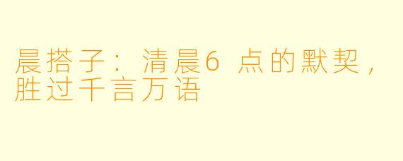晨搭子：清晨6点的默契，胜过千言万语