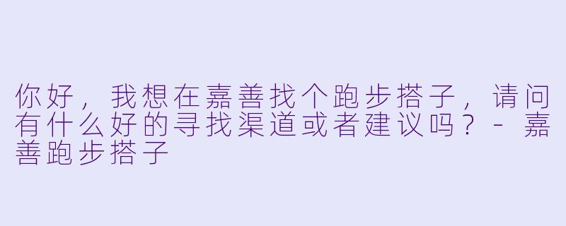 你好，我想在嘉善找个跑步搭子，请问有什么好的寻找渠道或者建议吗？-嘉善跑步搭子