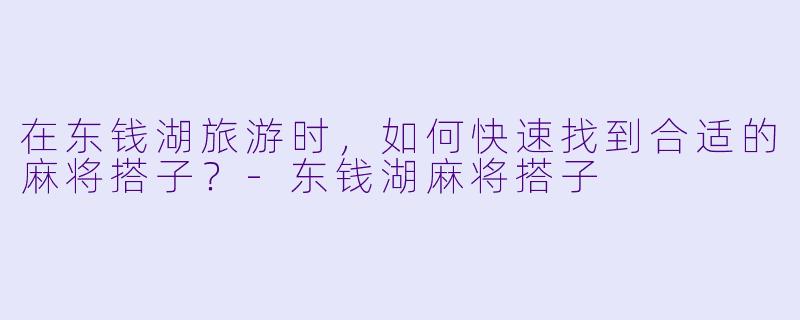 在东钱湖旅游时，如何快速找到合适的麻将搭子？-东钱湖麻将搭子