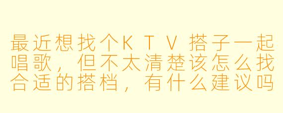 最近想找个KTV搭子一起唱歌，但不太清楚该怎么找合适的搭档，有什么建议吗？