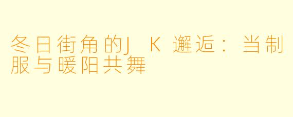 冬日街角的JK邂逅：当制服与暖阳共舞
