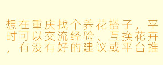 想在重庆找个养花搭子，平时可以交流经验、互换花卉，有没有好的建议或平台推荐？