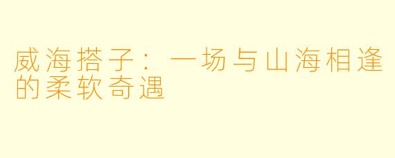 威海搭子：一场与山海相逢的柔软奇遇