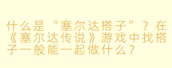 什么是“塞尔达搭子”?在《塞尔达传说》游戏中找搭子一般能一起做什么?
