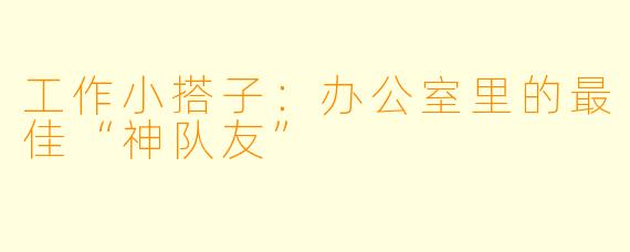工作小搭子：办公室里的最佳“神队友”