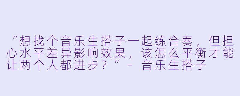 “想找个音乐生搭子一起练合奏，但担心水平差异影响效果，该怎么平衡才能让两个人都进步？”