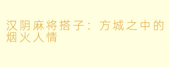 汉阴麻将搭子:方城之中的烟火人情