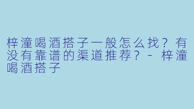 梓潼喝酒搭子一般怎么找?有没有靠谱的渠道推荐?-梓潼喝酒搭子