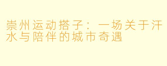 崇州运动搭子:一场关于汗水与陪伴的城市奇遇