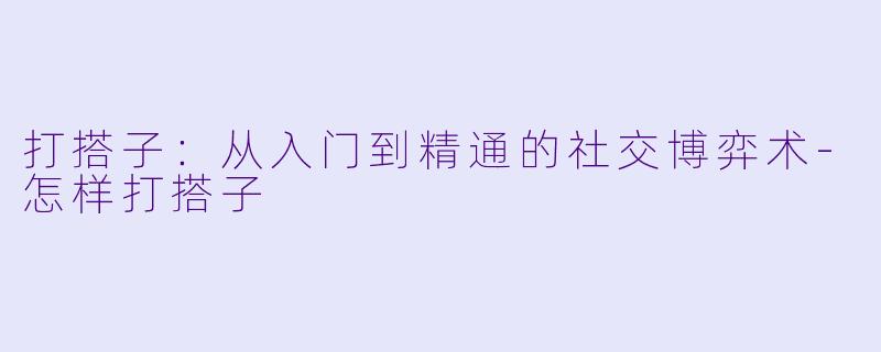 打搭子：从入门到精通的社交博弈术-怎样打搭子