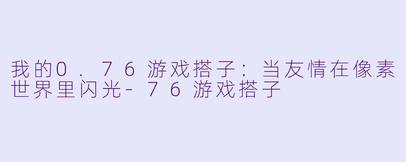 我的0.76游戏搭子:当友情在像素世界里闪光-76游戏搭子