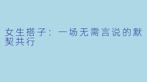 女生搭子:一场无需言说的默契共行