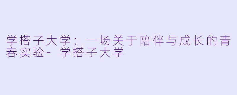 学搭子大学：一场关于陪伴与成长的青春实验-学搭子大学