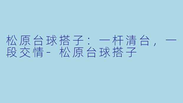 松原台球搭子:一杆清台,一段交情-松原台球搭子