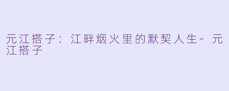 元江搭子：江畔烟火里的默契人生-元江搭子