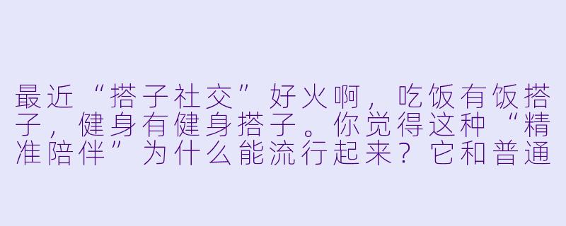 最近“搭子社交”好火啊,吃饭有饭搭子,健身有健身搭子。你觉得这种“精准陪伴”为什么能流行起来?它和普通朋友有啥不一样?-搭子开场