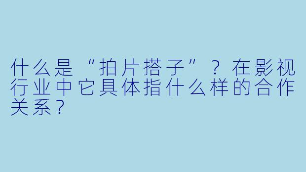 什么是“拍片搭子”？在影视行业中它具体指什么样的合作关系？