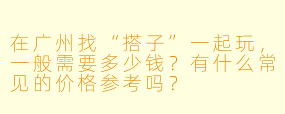在广州找“搭子”一起玩，一般需要多少钱？有什么常见的价格参考吗？