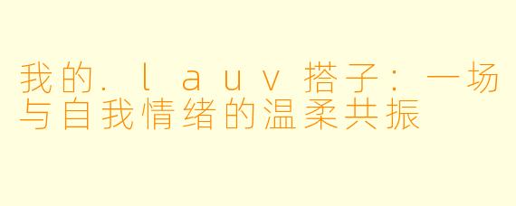 我的.lauv搭子:一场与自我情绪的温柔共振