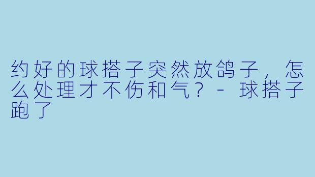约好的球搭子突然放鸽子，怎么处理才不伤和气？-球搭子跑了