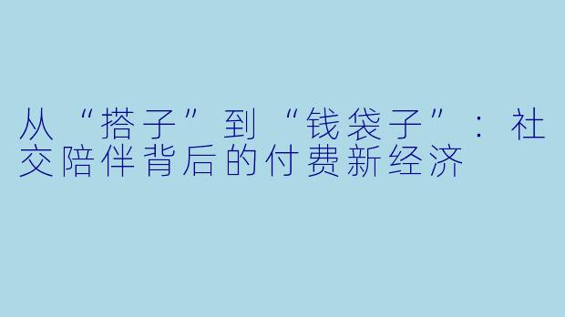 从“搭子”到“钱袋子”:社交陪伴背后的付费新经济