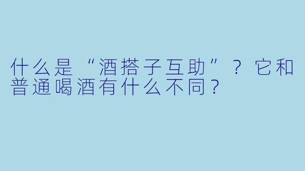 什么是“酒搭子互助”？它和普通喝酒有什么不同？