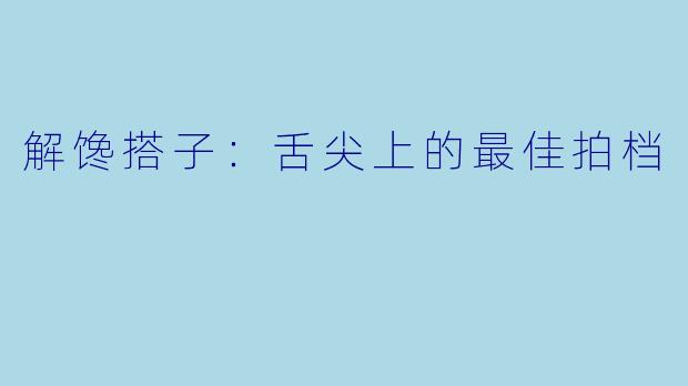 解馋搭子：舌尖上的最佳拍档