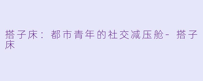 搭子床:都市青年的社交减压舱-搭子床