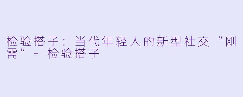 检验搭子:当代年轻人的新型社交“刚需”-检验搭子