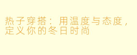热子穿搭:用温度与态度,定义你的冬日时尚