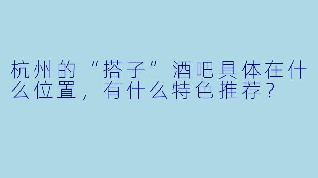 杭州的“搭子”酒吧具体在什么位置，有什么特色推荐？