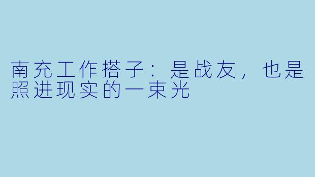 南充工作搭子：是战友，也是照进现实的一束光