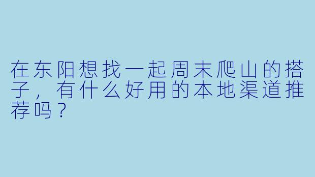 在东阳想找一起周末爬山的搭子,有什么好用的本地渠道推荐吗?