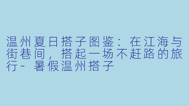 温州夏日搭子图鉴：在江海与街巷间，搭起一场不赶路的旅行