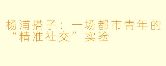 杨浦搭子:一场都市青年的“精准社交”实验
