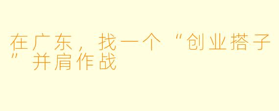 在广东，找一个“创业搭子”并肩作战
