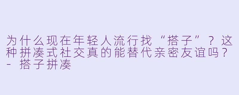为什么现在年轻人流行找“搭子”?这种拼凑式社交真的能替代亲密友谊吗?-搭子拼凑