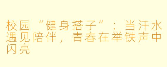 校园“健身搭子”:当汗水遇见陪伴,青春在举铁声中闪亮