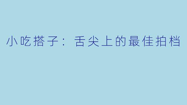 小吃搭子：舌尖上的最佳拍档