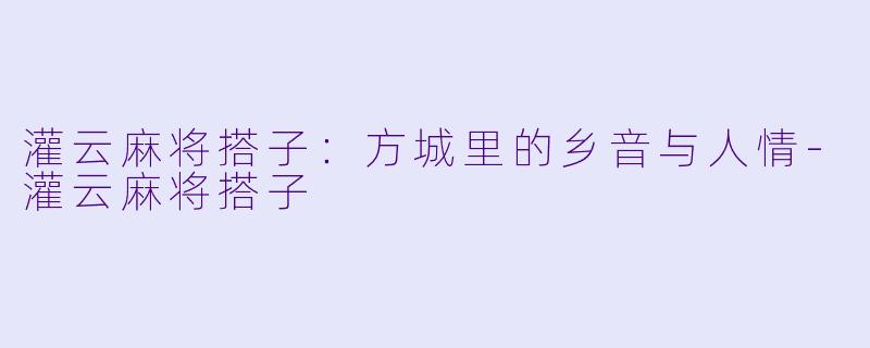灌云麻将搭子：方城里的乡音与人情-灌云麻将搭子
