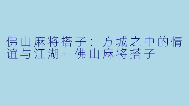 佛山麻将搭子：方城之中的情谊与江湖-佛山麻将搭子