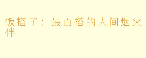 饭搭子:最百搭的人间烟火伴