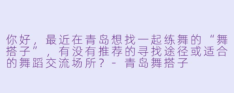你好，最近在青岛想找一起练舞的“舞搭子”，有没有推荐的寻找途径或适合的舞蹈交流场所？-青岛舞搭子
