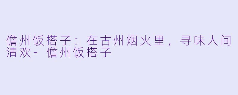 儋州饭搭子:在古州烟火里,寻味人间清欢-儋州饭搭子