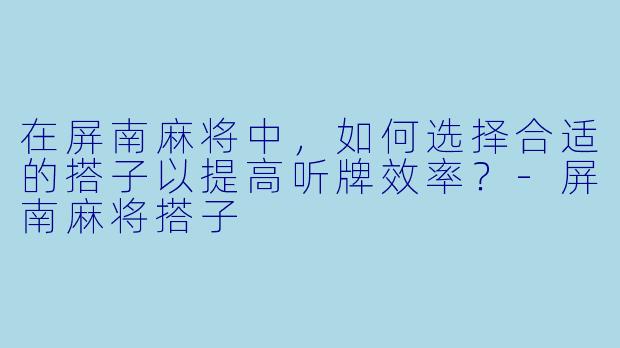 在屏南麻将中，如何选择合适的搭子以提高听牌效率？-屏南麻将搭子