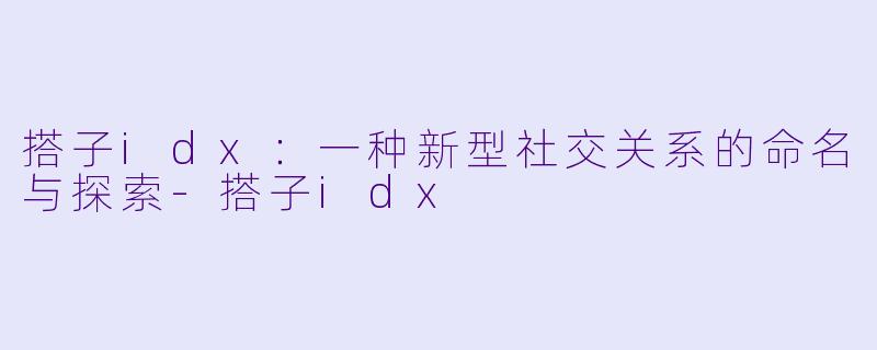 搭子idx：一种新型社交关系的命名与探索-搭子idx