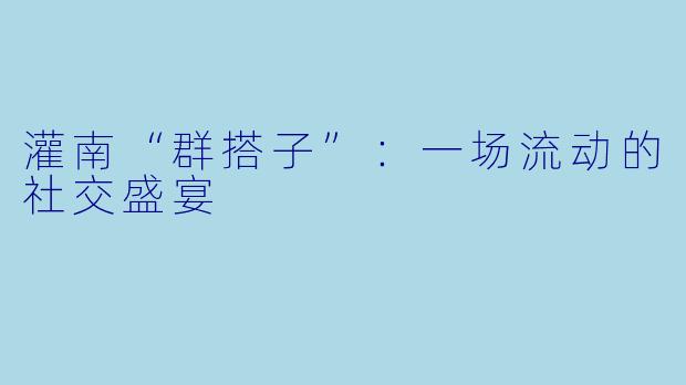 灌南“群搭子”：一场流动的社交盛宴