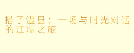 搭子澧县：一场与时光对话的江湖之旅