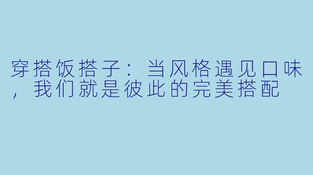 穿搭饭搭子:当风格遇见口味,我们就是彼此的完美搭配