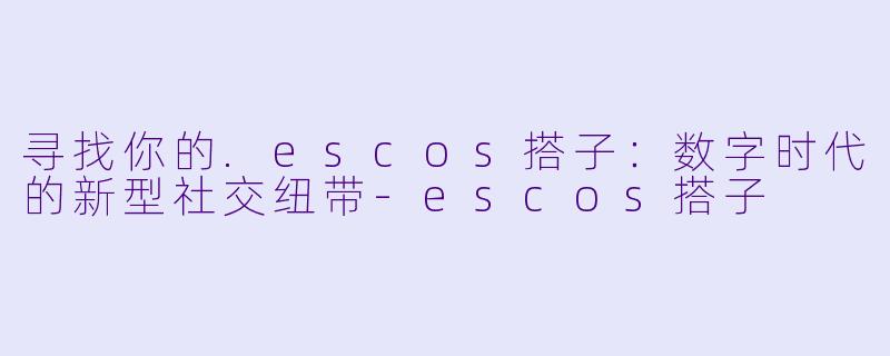 寻找你的.escos搭子:数字时代的新型社交纽带-escos搭子